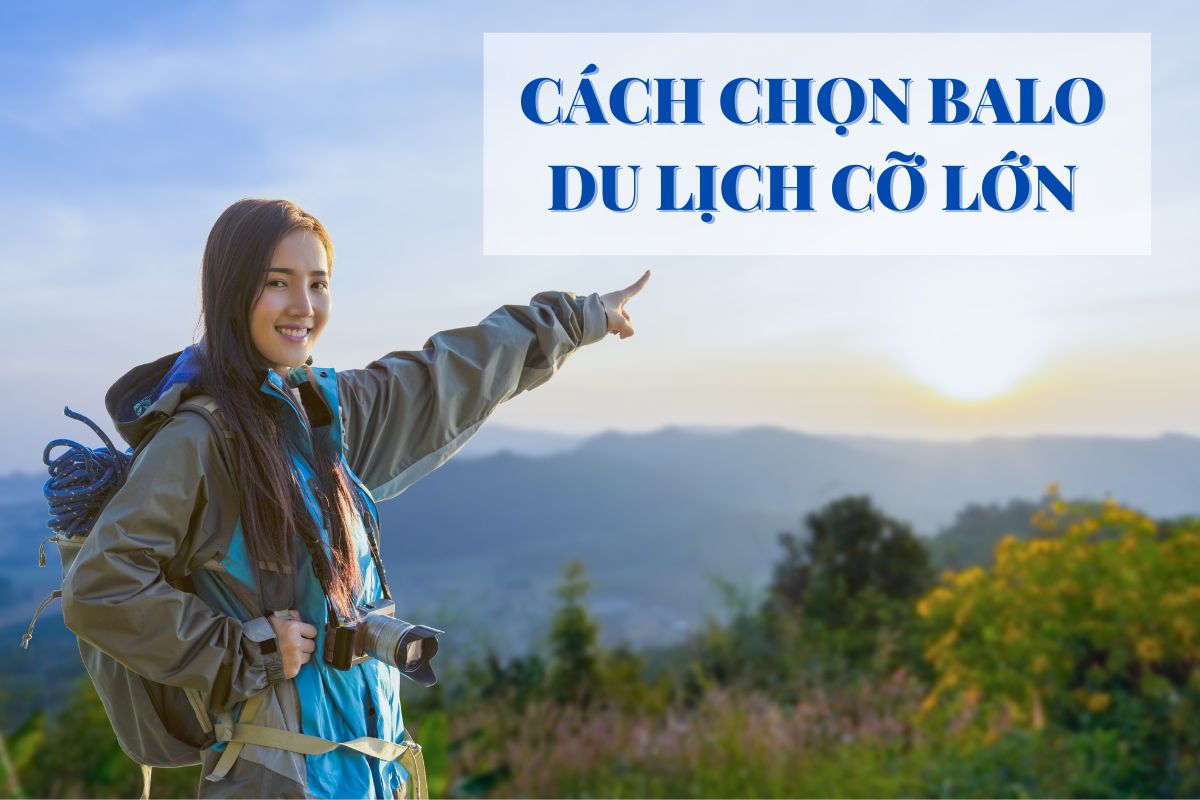 Cách chọn balo du lịch cỡ lớn phù hợp cho chuyến đi của bạn